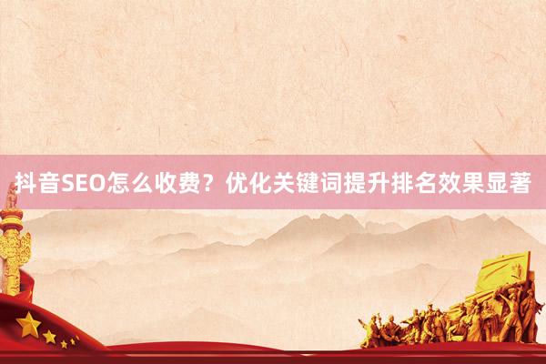 抖音SEO怎么收费？优化关键词提升排名效果显著