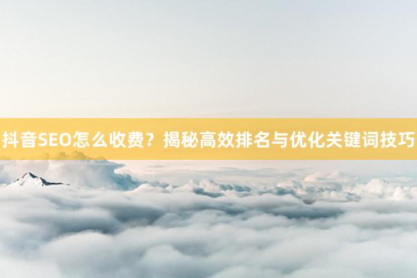 抖音SEO怎么收费？揭秘高效排名与优化关键词技巧