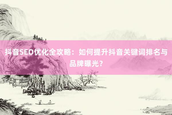 抖音SEO优化全攻略：如何提升抖音关键词排名与品牌曝光？