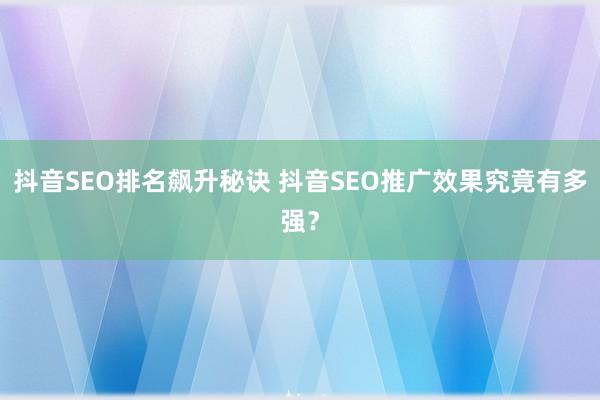 抖音SEO排名飙升秘诀 抖音SEO推广效果究竟有多强？