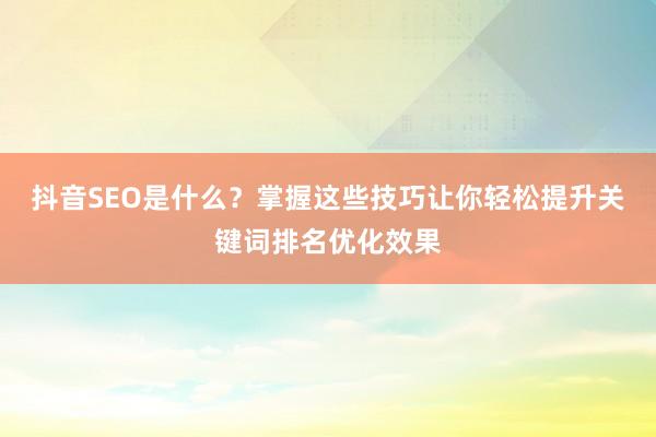 抖音SEO是什么？掌握这些技巧让你轻松提升关键词排名优化效果