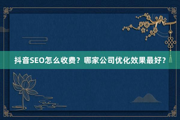 抖音SEO怎么收费？哪家公司优化效果最好？