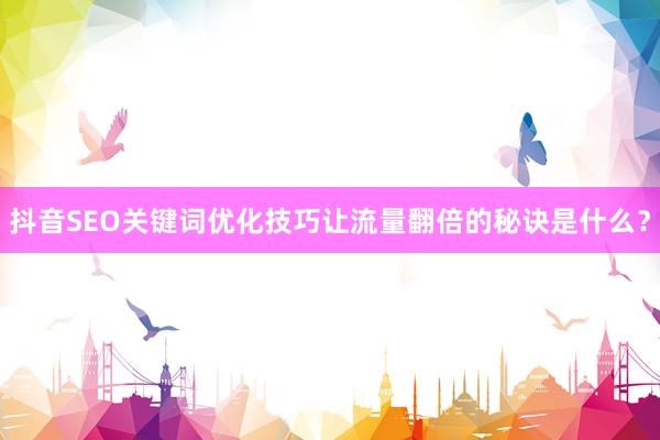抖音SEO关键词优化技巧让流量翻倍的秘诀是什么？