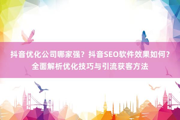 抖音优化公司哪家强？抖音SEO软件效果如何？全面解析优化技巧与引流获客方法