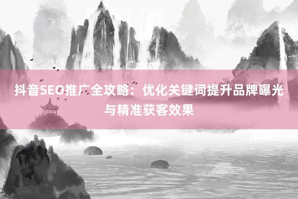 抖音SEO推广全攻略：优化关键词提升品牌曝光与精准获客效果
