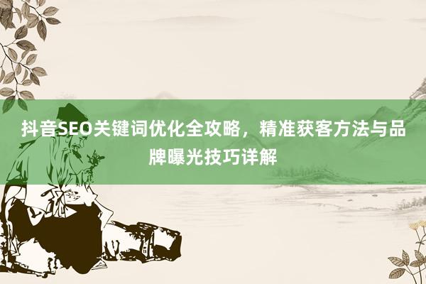 抖音SEO关键词优化全攻略，精准获客方法与品牌曝光技巧详解