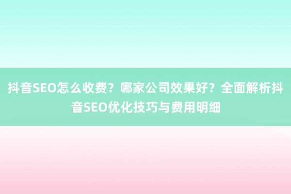 抖音SEO怎么收费？哪家公司效果好？全面解析抖音SEO优化技巧与费用明细