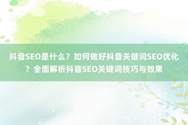 抖音SEO是什么？如何做好抖音关键词SEO优化？全面解析抖音SEO关键词技巧与效果