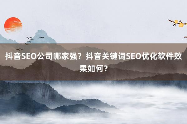 抖音SEO公司哪家强？抖音关键词SEO优化软件效果如何？
