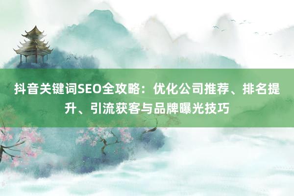 抖音关键词SEO全攻略：优化公司推荐、排名提升、引流获客与品牌曝光技巧