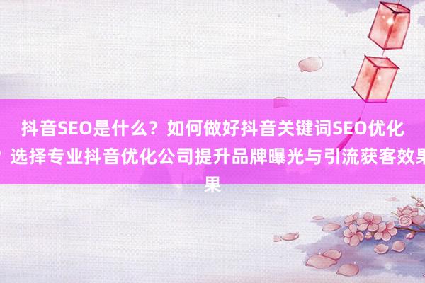 抖音SEO是什么？如何做好抖音关键词SEO优化？选择专业抖音优化公司提升品牌曝光与引流获客效果