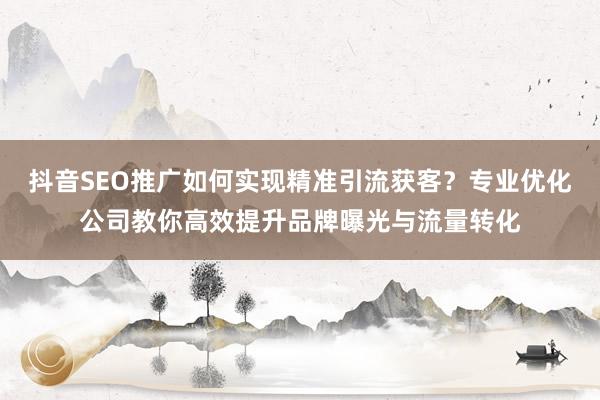 抖音SEO推广如何实现精准引流获客？专业优化公司教你高效提升品牌曝光与流量转化