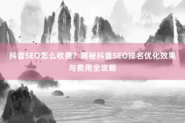 抖音SEO怎么收费？揭秘抖音SEO排名优化效果与费用全攻略