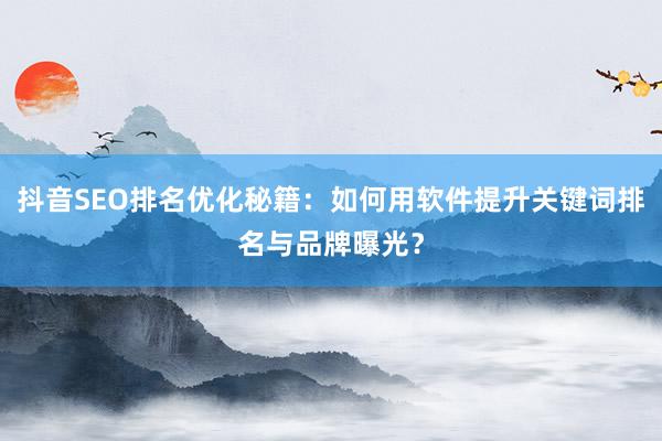 抖音SEO排名优化秘籍：如何用软件提升关键词排名与品牌曝光？