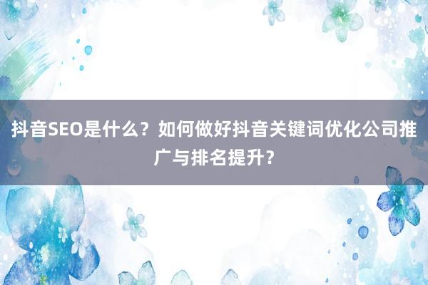 抖音SEO是什么？如何做好抖音关键词优化公司推广与排名提升？