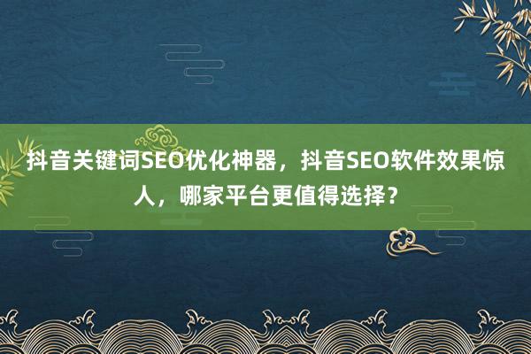 抖音关键词SEO优化神器，抖音SEO软件效果惊人，哪家平台更值得选择？