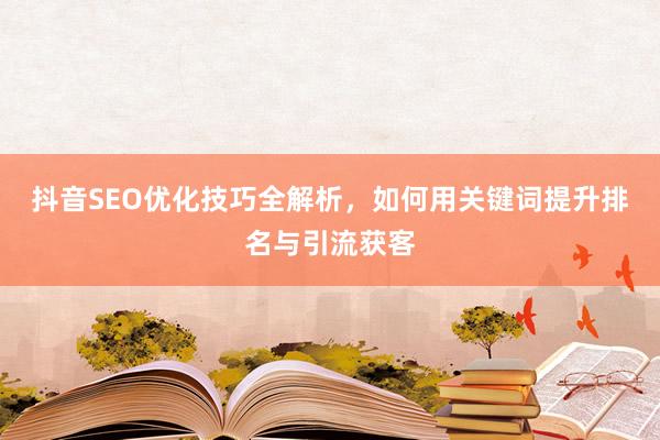 抖音SEO优化技巧全解析，如何用关键词提升排名与引流获客