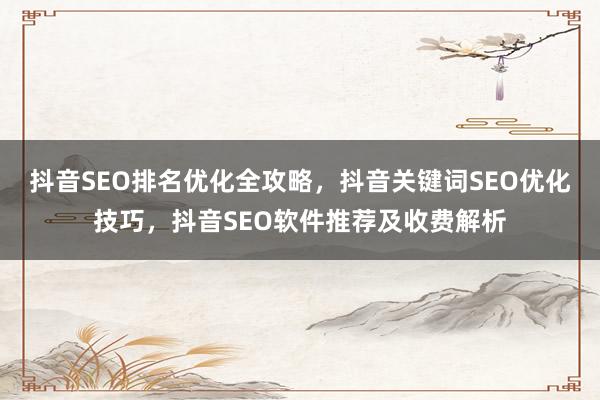 抖音SEO排名优化全攻略，抖音关键词SEO优化技巧，抖音SEO软件推荐及收费解析