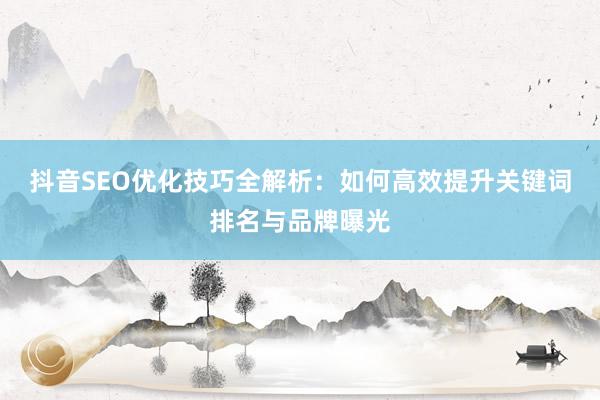 抖音SEO优化技巧全解析：如何高效提升关键词排名与品牌曝光