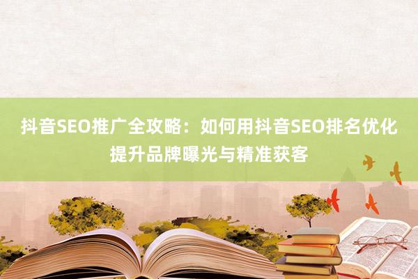 抖音SEO推广全攻略：如何用抖音SEO排名优化提升品牌曝光与精准获客