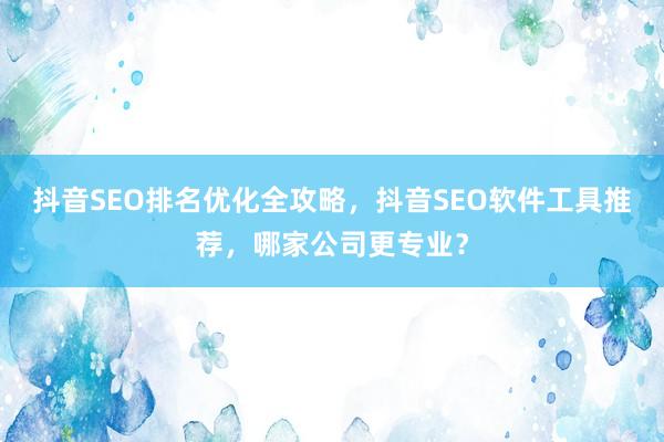 抖音SEO排名优化全攻略，抖音SEO软件工具推荐，哪家公司更专业？