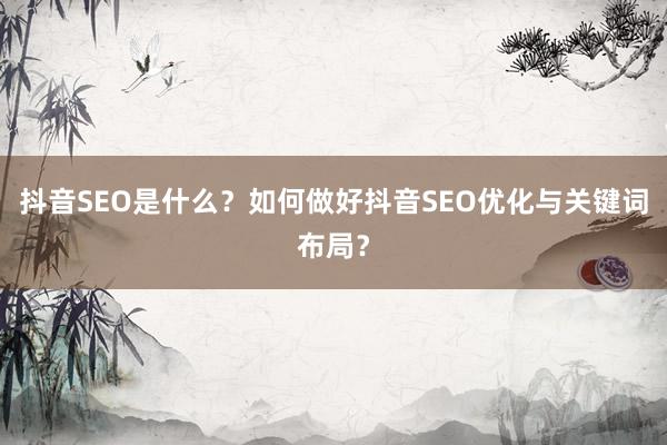 抖音SEO是什么？如何做好抖音SEO优化与关键词布局？