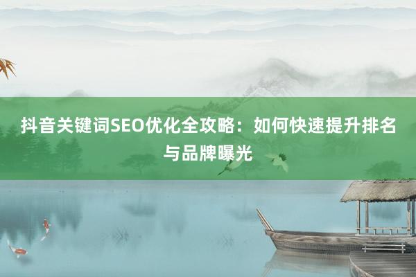 抖音关键词SEO优化全攻略：如何快速提升排名与品牌曝光