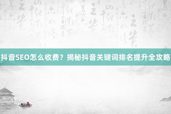 抖音SEO怎么收费？揭秘抖音关键词排名提升全攻略