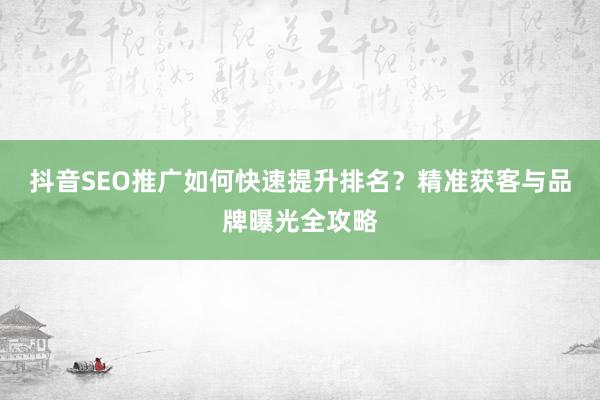 抖音SEO推广如何快速提升排名？精准获客与品牌曝光全攻略