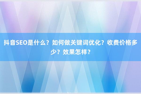 抖音SEO是什么？如何做关键词优化？收费价格多少？效果怎样？