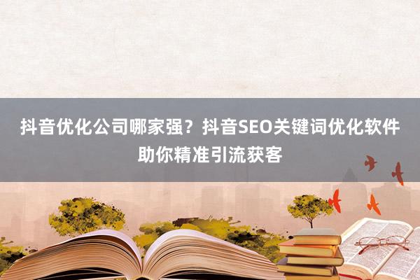 抖音优化公司哪家强？抖音SEO关键词优化软件助你精准引流获客
