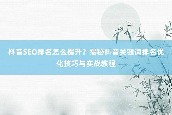抖音SEO排名怎么提升？揭秘抖音关键词排名优化技巧与实战教程