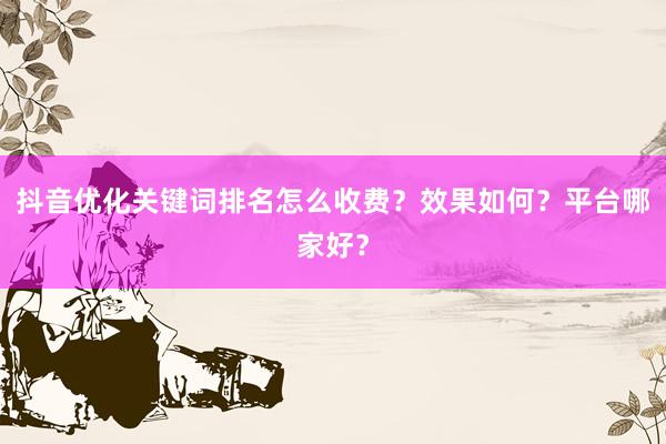 抖音优化关键词排名怎么收费？效果如何？平台哪家好？