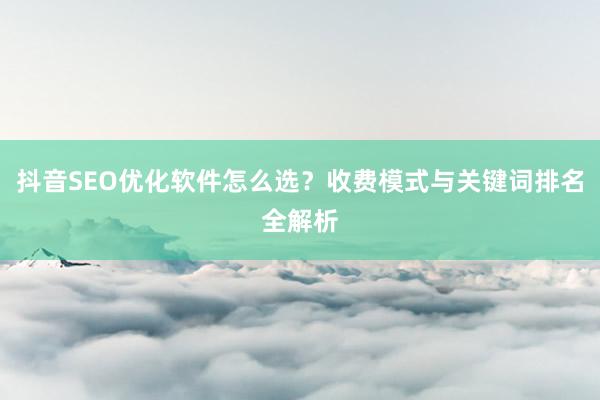 抖音SEO优化软件怎么选？收费模式与关键词排名全解析