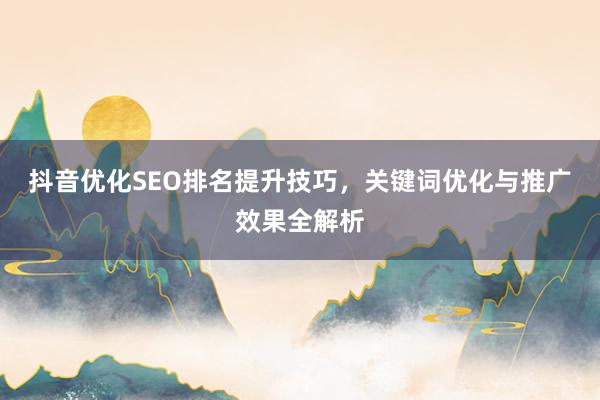 抖音优化SEO排名提升技巧，关键词优化与推广效果全解析