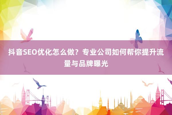 抖音SEO优化怎么做？专业公司如何帮你提升流量与品牌曝光