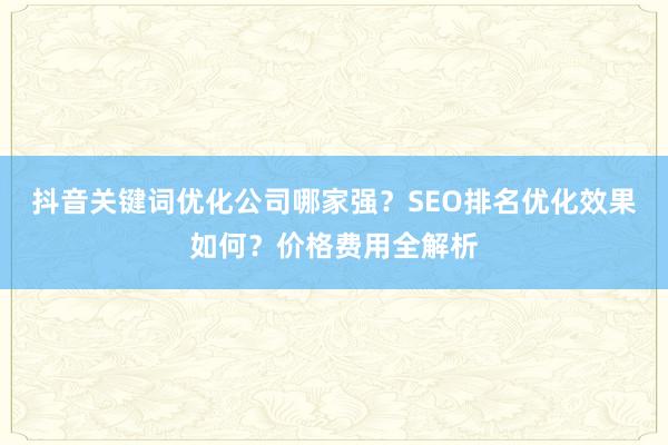 抖音关键词优化公司哪家强？SEO排名优化效果如何？价格费用全解析