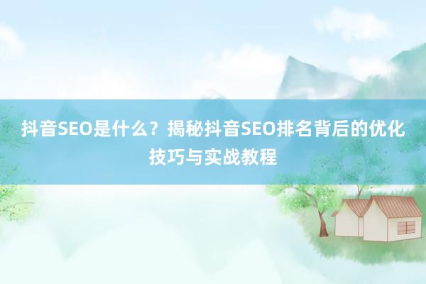 抖音SEO是什么？揭秘抖音SEO排名背后的优化技巧与实战教程