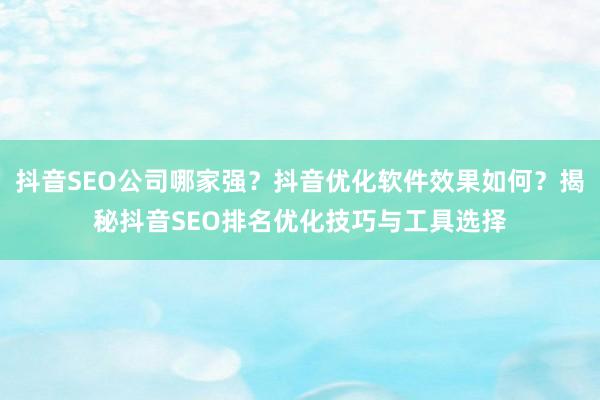 抖音SEO公司哪家强？抖音优化软件效果如何？揭秘抖音SEO排名优化技巧与工具选择