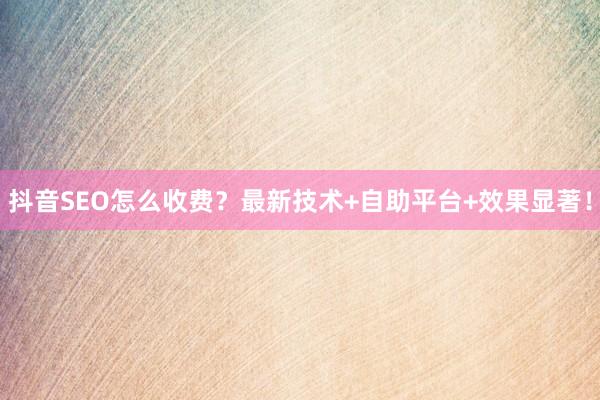 抖音SEO怎么收费？最新技术+自助平台+效果显著！