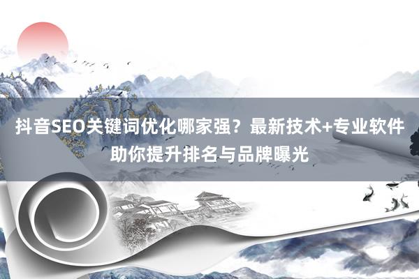抖音SEO关键词优化哪家强？最新技术+专业软件助你提升排名与品牌曝光