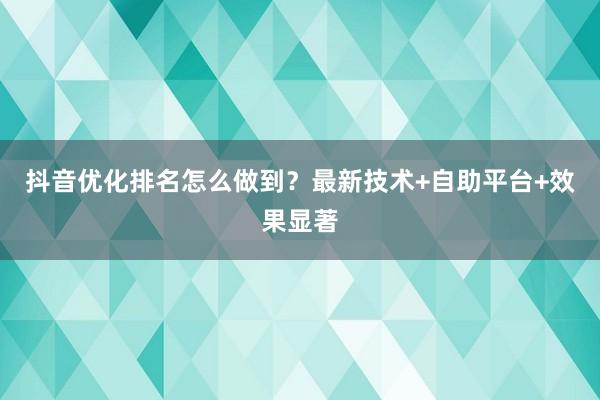 抖音优化排名怎么做到？最新技术+自助平台+效果显著