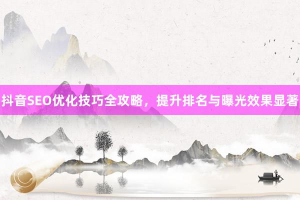 抖音SEO优化技巧全攻略，提升排名与曝光效果显著