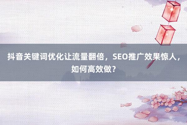 抖音关键词优化让流量翻倍，SEO推广效果惊人，如何高效做？