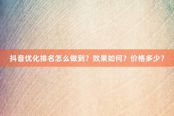 抖音优化排名怎么做到？效果如何？价格多少？