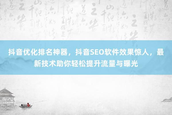 抖音优化排名神器，抖音SEO软件效果惊人，最新技术助你轻松提升流量与曝光