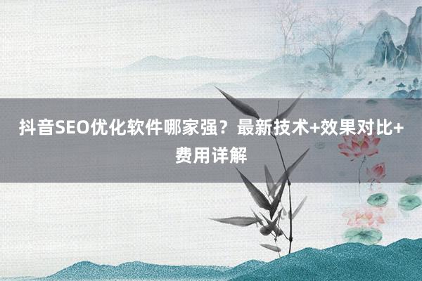 抖音SEO优化软件哪家强？最新技术+效果对比+费用详解