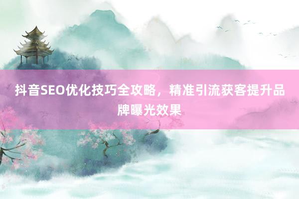 抖音SEO优化技巧全攻略，精准引流获客提升品牌曝光效果