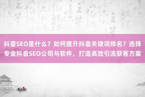 抖音SEO是什么？如何提升抖音关键词排名？选择专业抖音SEO公司与软件，打造高效引流获客方案