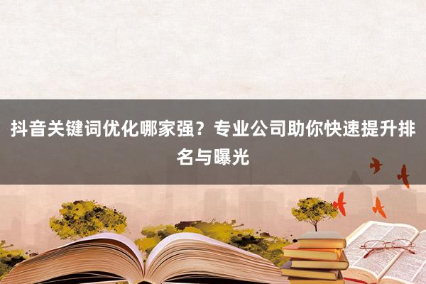 抖音关键词优化哪家强？专业公司助你快速提升排名与曝光